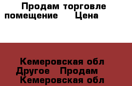 Продам торговле помещение.  › Цена ­ 25 000 - Кемеровская обл. Другое » Продам   . Кемеровская обл.